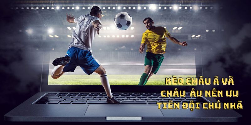 Kèo Châu Á và Châu u nên ưu tiên đội chủ nhà 