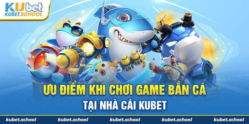 Ưu điểm khi tham gia game bắn cá tại Kubet 